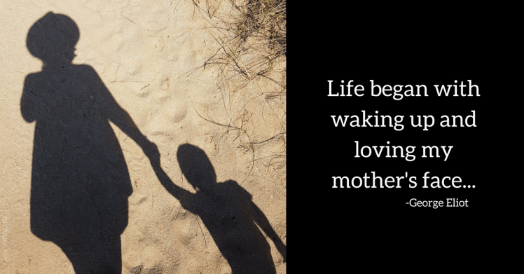 Life began with waking up and loving my mother's face...George Eliot